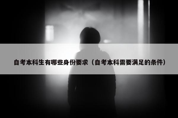 自考本科生有哪些身份要求（自考本科需要满足的条件）