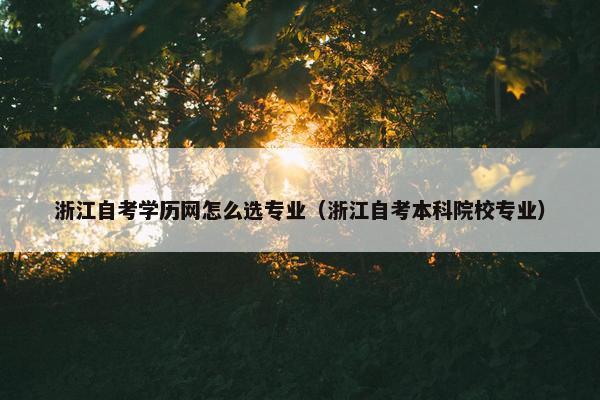 浙江自考学历网怎么选专业（浙江自考本科院校专业）