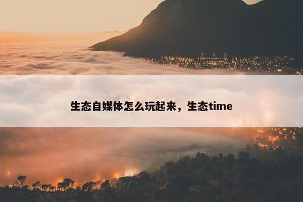 生态自媒体怎么玩起来，生态time