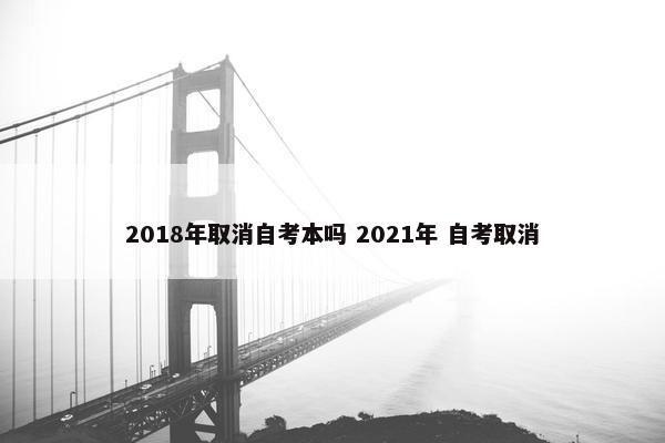 2018年取消自考本吗 2021年 自考取消