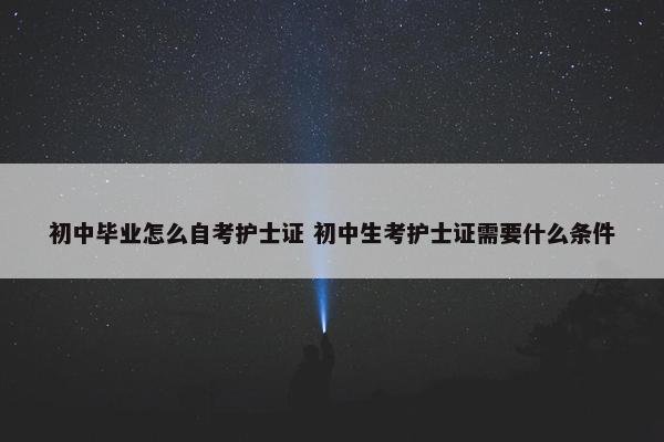 初中毕业怎么自考护士证 初中生考护士证需要什么条件