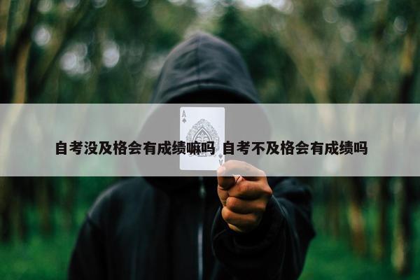 自考没及格会有成绩嘛吗 自考不及格会有成绩吗