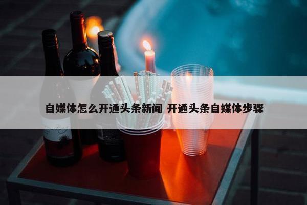 自媒体怎么开通头条新闻 开通头条自媒体步骤