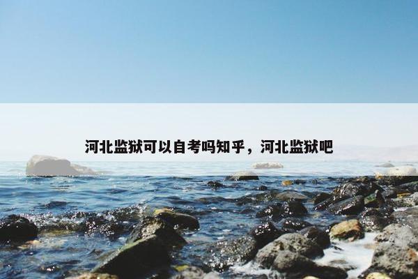 河北监狱可以自考吗知乎，河北监狱吧