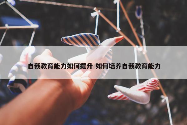 自我教育能力如何提升 如何培养自我教育能力