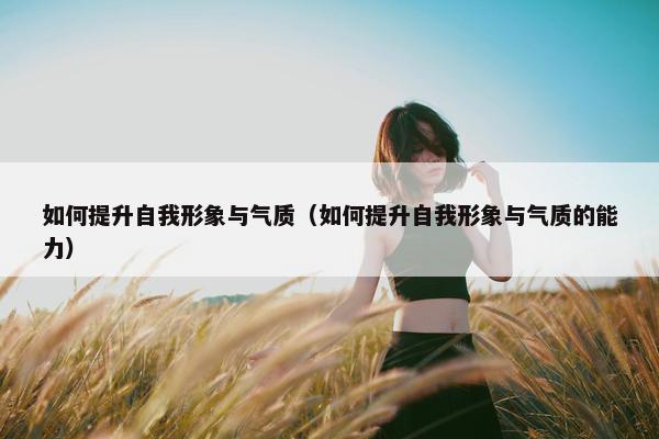 如何提升自我形象与气质（如何提升自我形象与气质的能力）