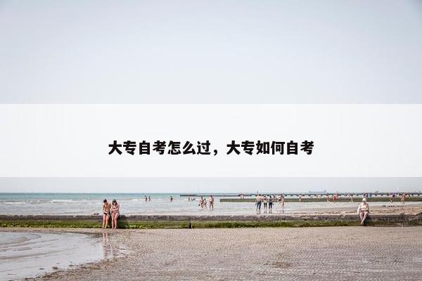 大专自考怎么过，大专如何自考