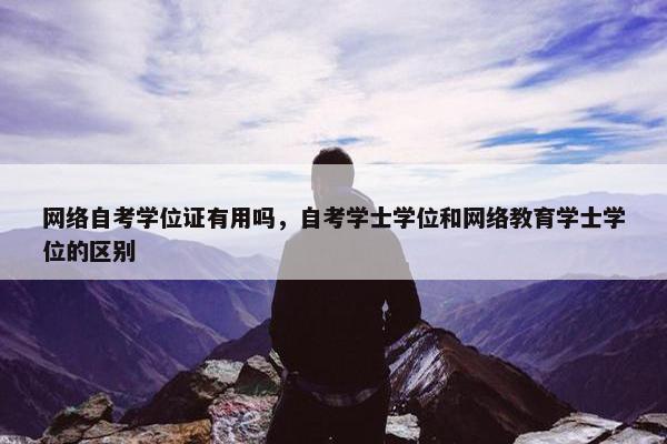 网络自考学位证有用吗，自考学士学位和网络教育学士学位的区别