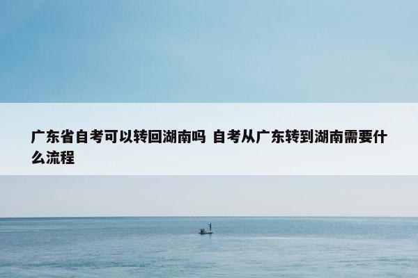 广东省自考可以转回湖南吗 自考从广东转到湖南需要什么流程