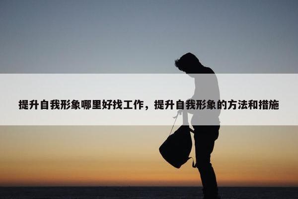 提升自我形象哪里好找工作，提升自我形象的方法和措施