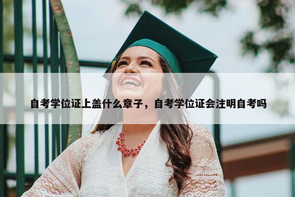 自考学位证上盖什么章子，自考学位证会注明自考吗