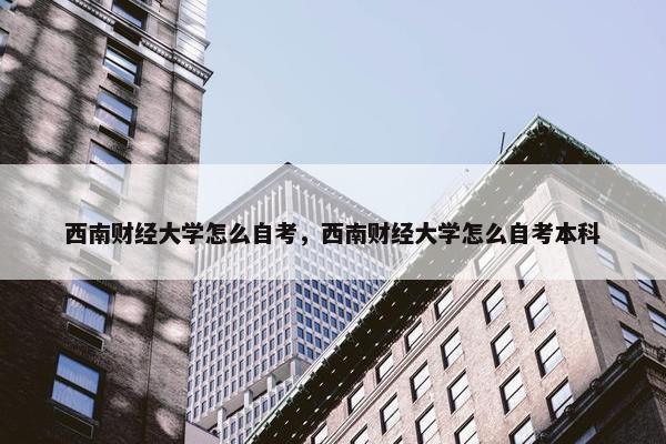 西南财经大学怎么自考，西南财经大学怎么自考本科