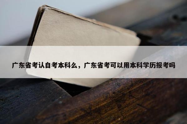 广东省考认自考本科么，广东省考可以用本科学历报考吗