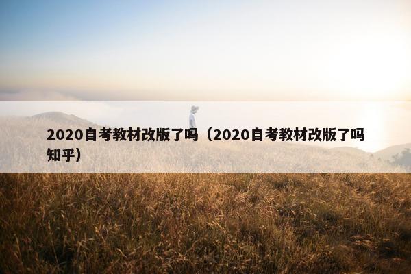 2020自考教材改版了吗（2020自考教材改版了吗知乎）