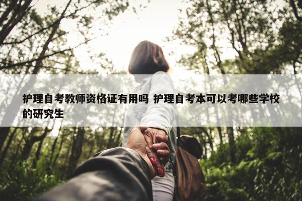 护理自考教师资格证有用吗 护理自考本可以考哪些学校的研究生