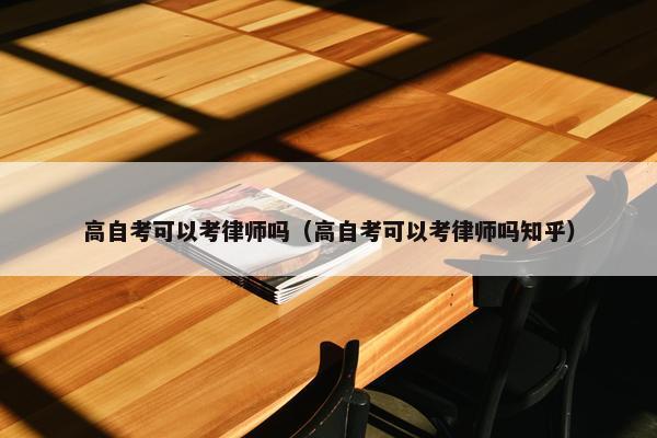 高自考可以考律师吗（高自考可以考律师吗知乎）