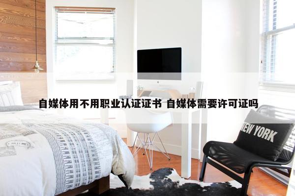 自媒体用不用职业认证证书 自媒体需要许可证吗