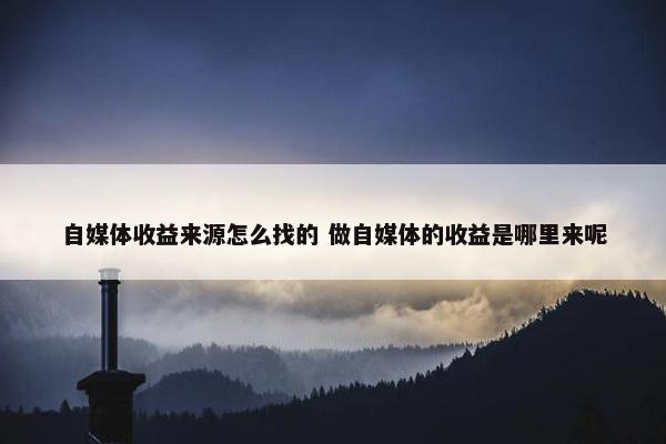 自媒体收益来源怎么找的 做自媒体的收益是哪里来呢