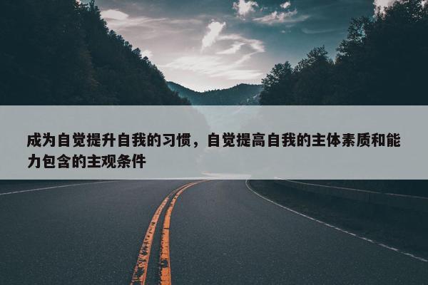 成为自觉提升自我的习惯，自觉提高自我的主体素质和能力包含的主观条件