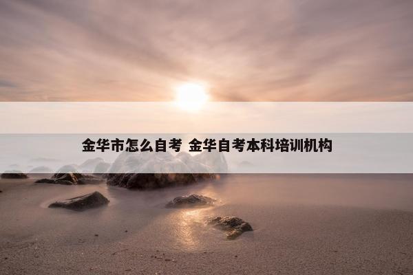 金华市怎么自考 金华自考本科培训机构