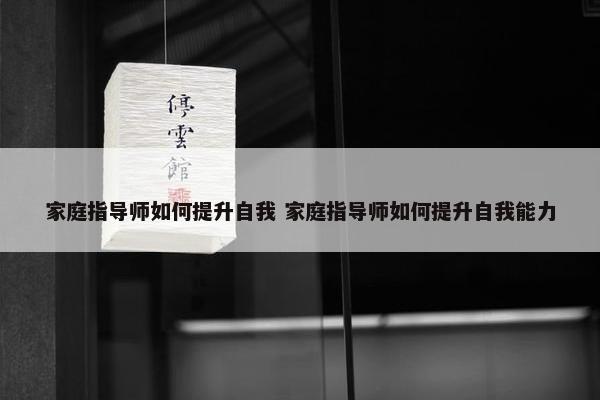 家庭指导师如何提升自我 家庭指导师如何提升自我能力