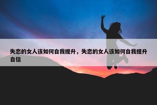 失恋的女人该如何自我提升，失恋的女人该如何自我提升自信