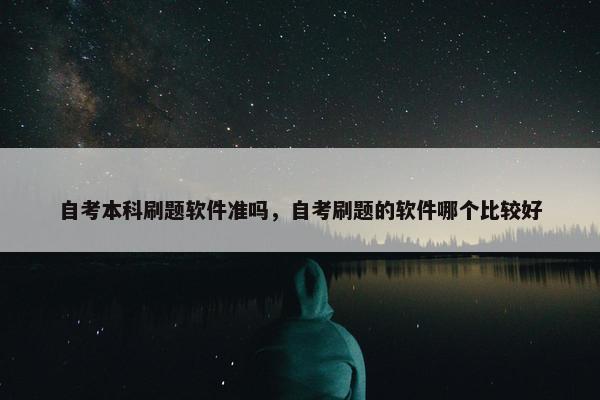 自考本科刷题软件准吗，自考刷题的软件哪个比较好