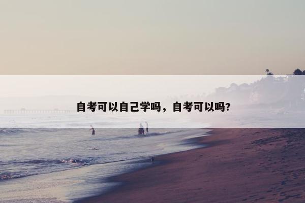 自考可以自己学吗，自考可以吗?