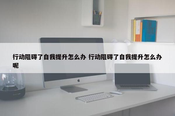 行动阻碍了自我提升怎么办 行动阻碍了自我提升怎么办呢