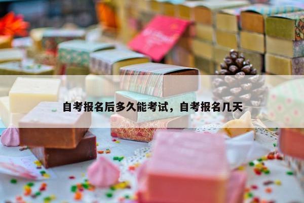 自考报名后多久能考试，自考报名几天