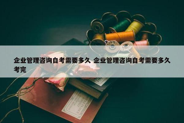 企业管理咨询自考需要多久 企业管理咨询自考需要多久考完