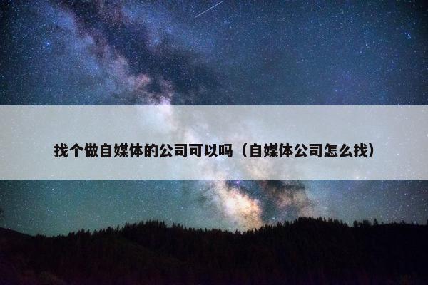 找个做自媒体的公司可以吗（自媒体公司怎么找）