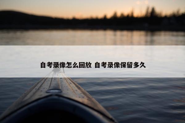 自考录像怎么回放 自考录像保留多久