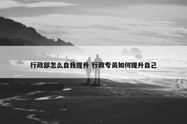 行政部怎么自我提升 行政专员如何提升自己