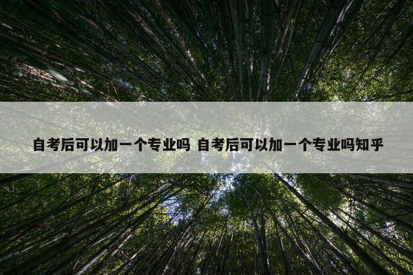 自考后可以加一个专业吗 自考后可以加一个专业吗知乎