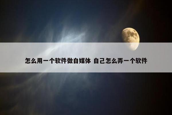 怎么用一个软件做自媒体 自己怎么弄一个软件