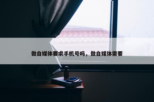 做自媒体要求手机号吗，做自媒体需要