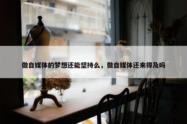 做自媒体的梦想还能坚持么，做自媒体还来得及吗