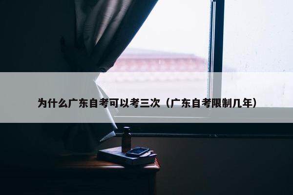 为什么广东自考可以考三次（广东自考限制几年）