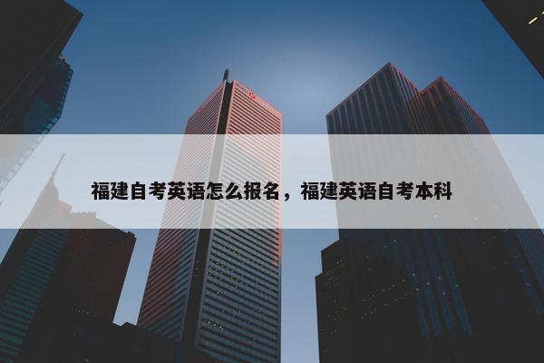 福建自考英语怎么报名，福建英语自考本科