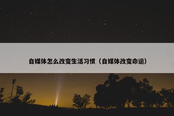 自媒体怎么改变生活习惯（自媒体改变命运）