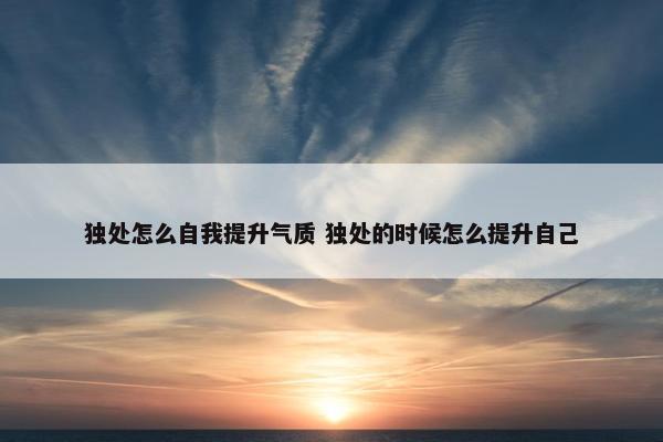 独处怎么自我提升气质 独处的时候怎么提升自己