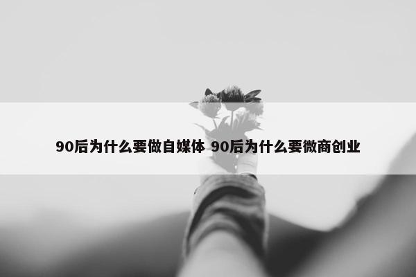 90后为什么要做自媒体 90后为什么要微商创业