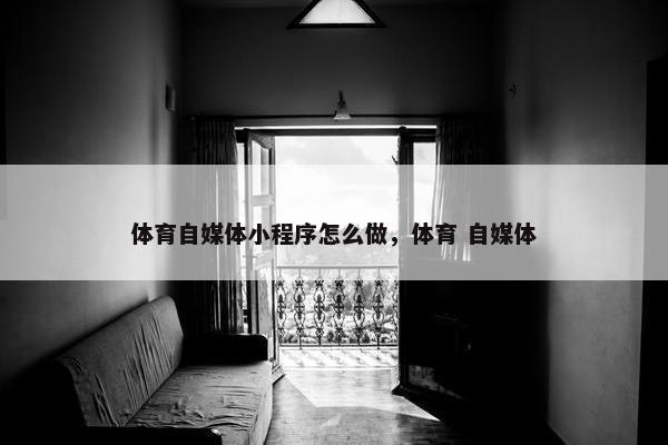 体育自媒体小程序怎么做，体育 自媒体