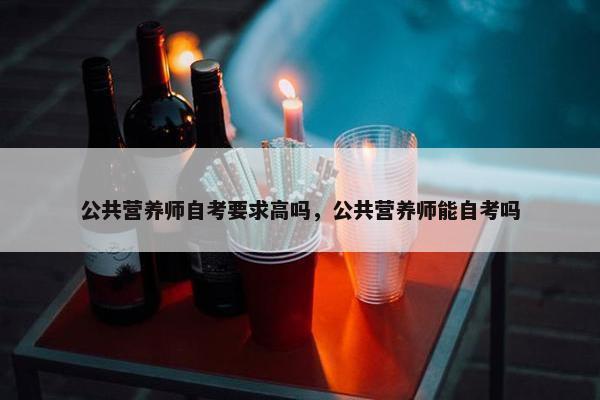 公共营养师自考要求高吗，公共营养师能自考吗