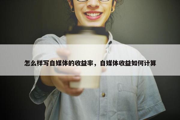 怎么样写自媒体的收益率，自媒体收益如何计算