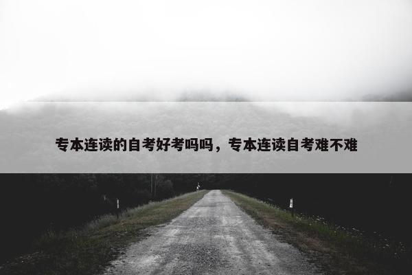 专本连读的自考好考吗吗，专本连读自考难不难