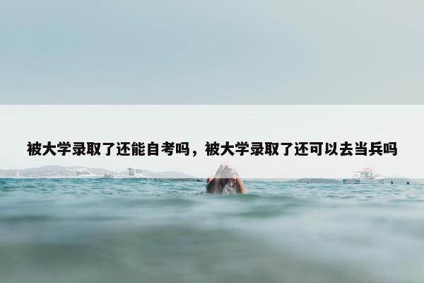 被大学录取了还能自考吗，被大学录取了还可以去当兵吗