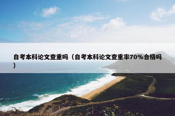 自考本科论文查重吗（自考本科论文查重率70%合格吗）