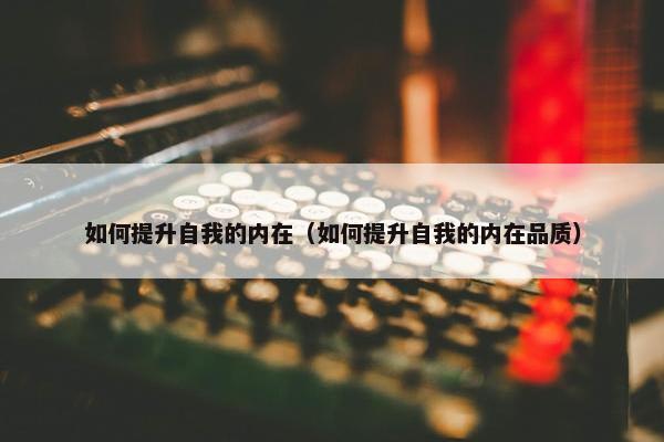 如何提升自我的内在（如何提升自我的内在品质）